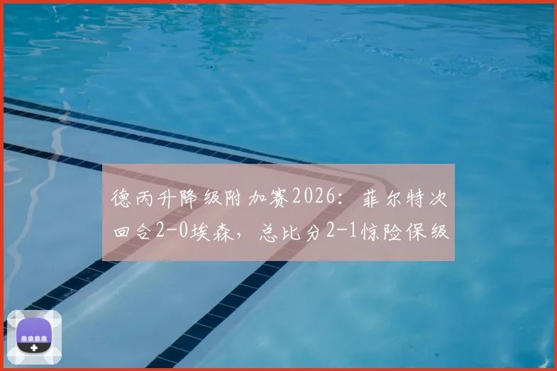 德丙升降级附加赛2026：菲尔特次回合2-0埃森，总比分2-1惊险保级成功