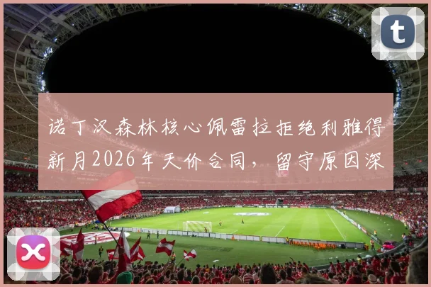 诺丁汉森林核心佩雷拉拒绝利雅得新月2026年天价合同,留守原因深度剖析与未来展望