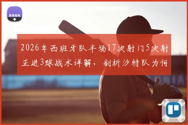 2026年西班牙队半场17次射门5次射正进3球战术详解，剖析沙特队为何仅1次射门完全被压制