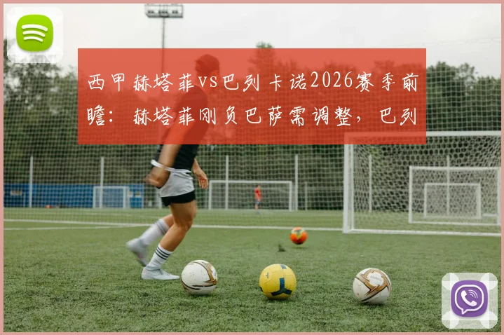 西甲赫塔菲vs巴列卡诺2026赛季前瞻：赫塔菲刚负巴萨需调整，巴列卡诺双线赛程压力大