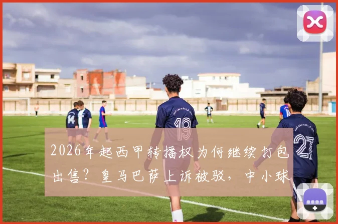 2026年起西甲转播权为何继续打包出售?皇马巴萨上诉被驳,中小球队成赢家,球迷看球成本解析