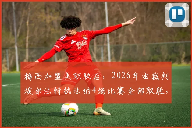 梅西加盟美职联后，2026年由裁判埃尔法特执法的4场比赛全部取胜，这组数据说明了什么？