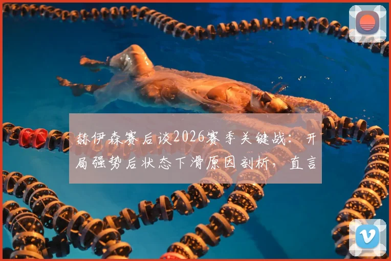 赫伊森赛后谈2026赛季关键战：开局强势后状态下滑原因剖析，直言拿三分是唯一目标