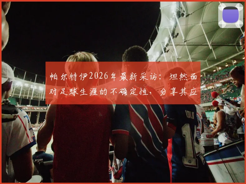 帕尔特伊2026年最新采访：坦然面对足球生涯的不确定性，分享其应对未知挑战的内心准备