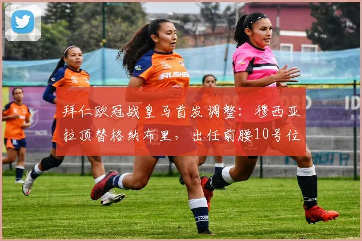 拜仁欧冠战皇马首发调整：穆西亚拉顶替格纳布里，出任前腰10号位效果前瞻