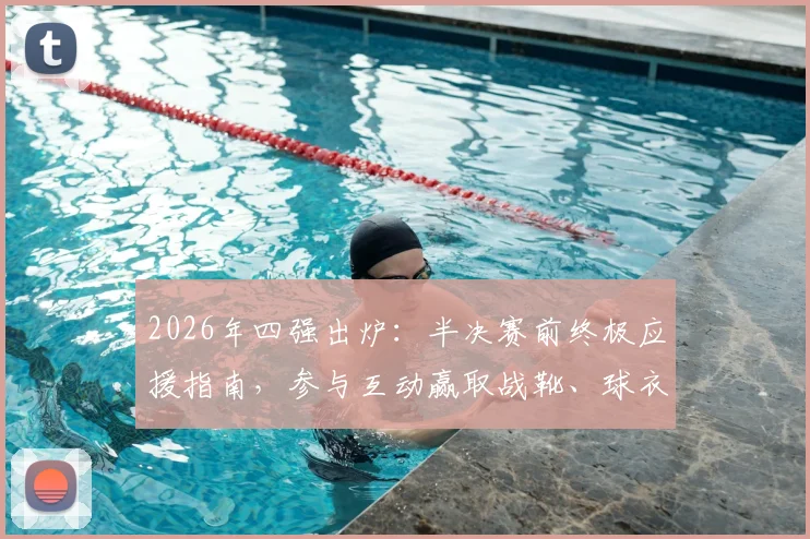2026年四强出炉:半决赛前终极应援指南,参与互动赢取战靴、球衣等重磅大奖
