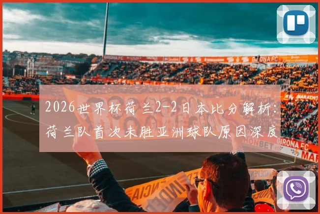 2026世界杯荷兰2-2日本比分解析：荷兰队首次未胜亚洲球队原因深度探讨与未来展望
