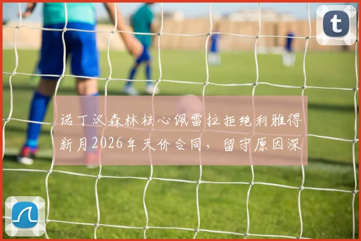 诺丁汉森林核心佩雷拉拒绝利雅得新月2026年天价合同，留守原因深度剖析与未来展望