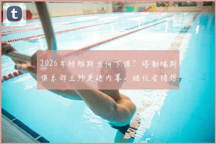 2026年特维斯为何下课？塔勒瑞斯俱乐部主帅更迭内幕、继任者猜想及球队未来分析
