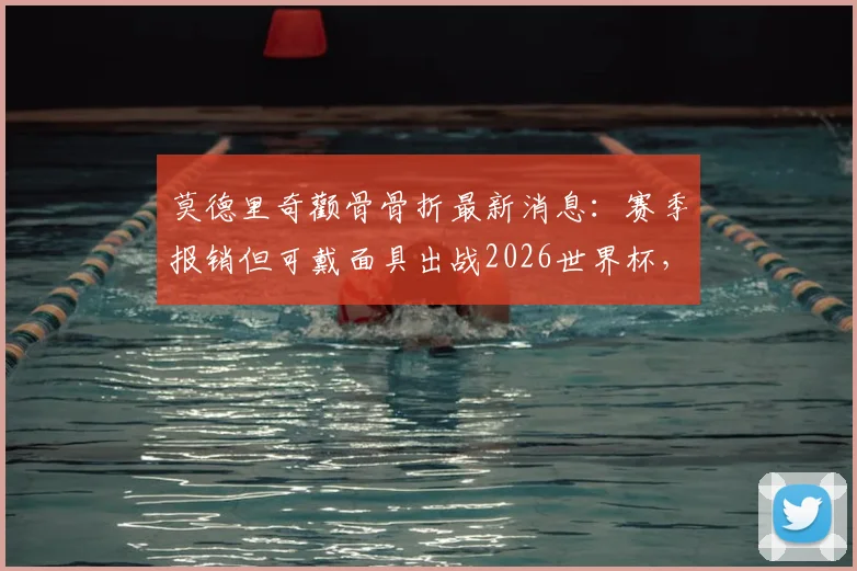 莫德里奇颧骨骨折最新消息：赛季报销但可戴面具出战2026世界杯，克罗地亚媒体披露伤情细节