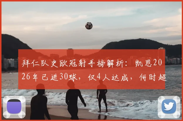 拜仁队史欧冠射手榜解析:凯恩2026年已进30球,仅4人达成,何时超越莱万成焦点
