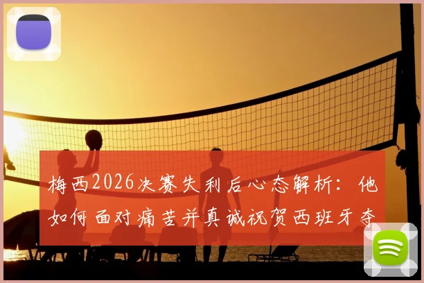 梅西2026决赛失利后心态解析：他如何面对痛苦并真诚祝贺西班牙夺冠？
