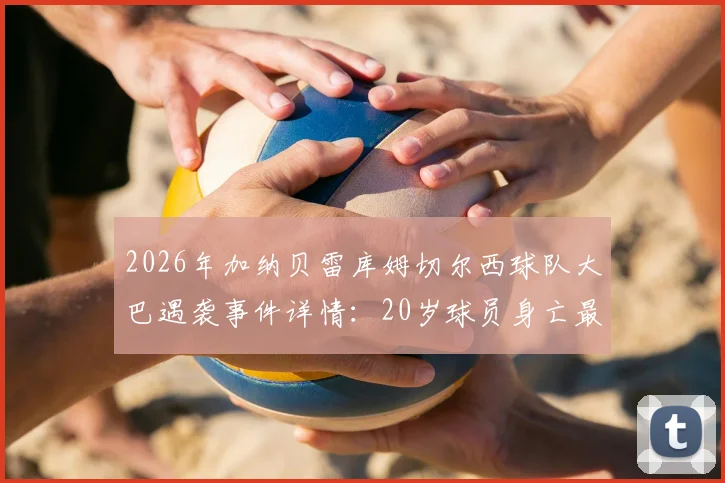 2026年加纳贝雷库姆切尔西球队大巴遇袭事件详情:20岁球员身亡最新进展与非洲足坛安全警示