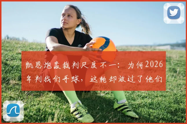 凯恩炮轰裁判尺度不一:为何2026年判我们手球,这轮却放过了他们?对门德斯漏判两黄引发争议