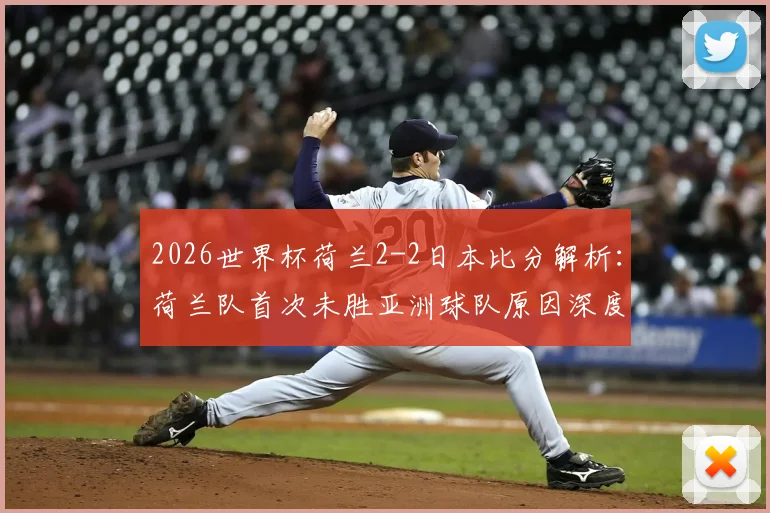 2026世界杯荷兰2-2日本比分解析：荷兰队首次未胜亚洲球队原因深度探讨与未来展望