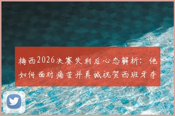 梅西2026决赛失利后心态解析:他如何面对痛苦并真诚祝贺西班牙夺冠?