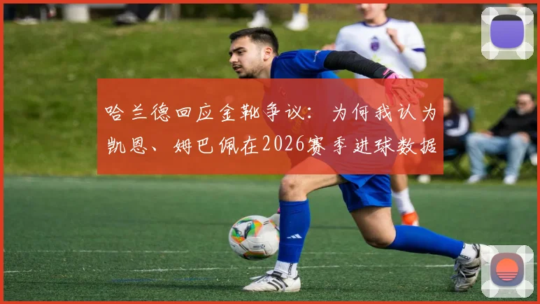 哈兰德回应金靴争议:为何我认为凯恩、姆巴佩在2026赛季进球数据更胜一筹?