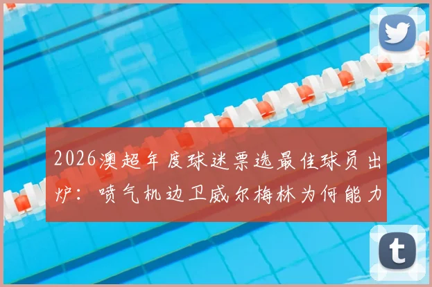 2026澳超年度球迷票选最佳球员出炉：喷气机边卫威尔梅林为何能力压群雄？揭秘球迷选择背后三大原因