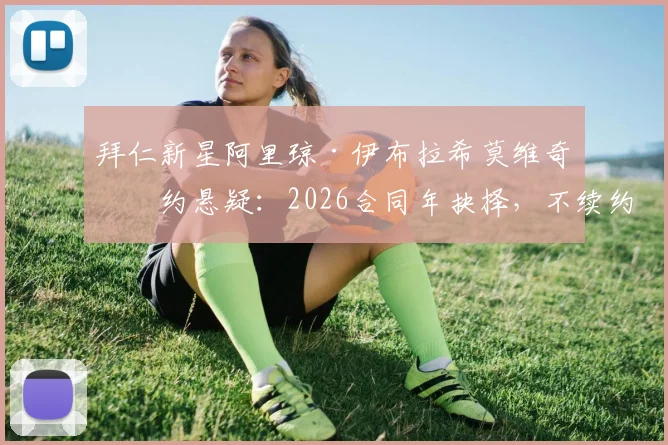 拜仁新星阿里琼·伊布拉希莫维奇续约悬疑:2026合同年抉择,不续约或面临出售