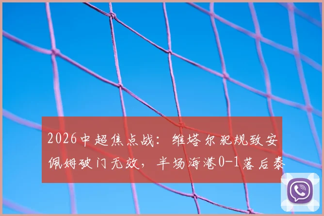 2026中超焦点战:维塔尔犯规致安佩姆破门无效,半场海港0-1落后泰山全解析