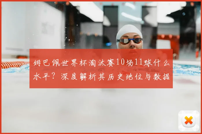 姆巴佩世界杯淘汰赛10场11球什么水平？深度解析其历史地位与数据