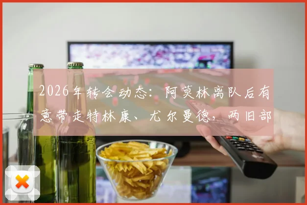 2026年转会动态：阿莫林离队后有意带走特林康、尤尔曼德，两旧部实力与前景如何？