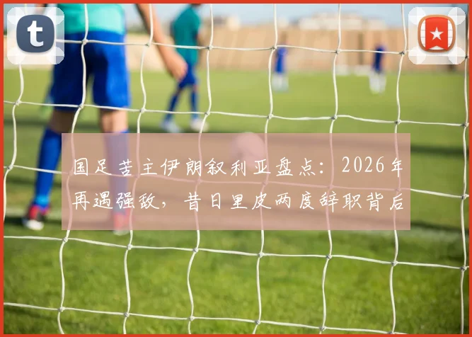 国足苦主伊朗叙利亚盘点：2026年再遇强敌，昔日里皮两度辞职背后原因解析