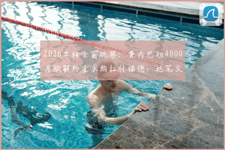 2026年转会窗观察:费内巴切4000万欧解约金求购拉什福德,这笔交易究竟靠不靠谱?