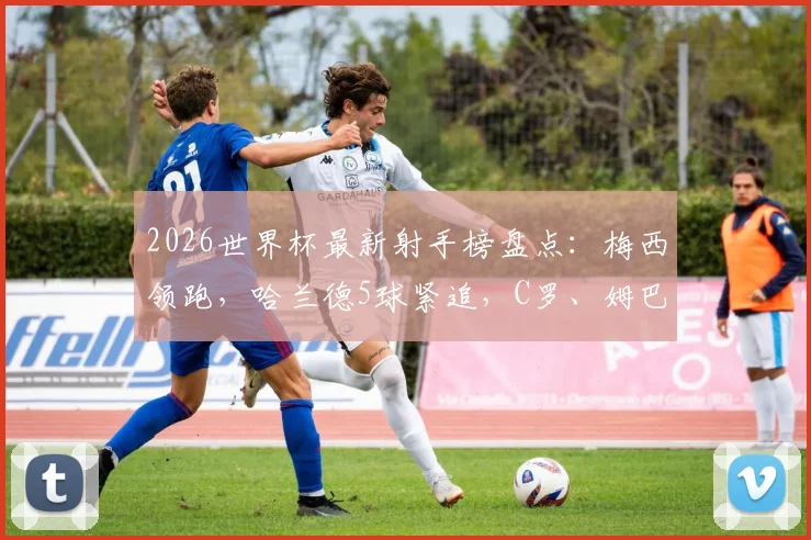 2026世界杯最新射手榜盘点：梅西领跑，哈兰德5球紧追，C罗、姆巴佩等球星进球数全解析