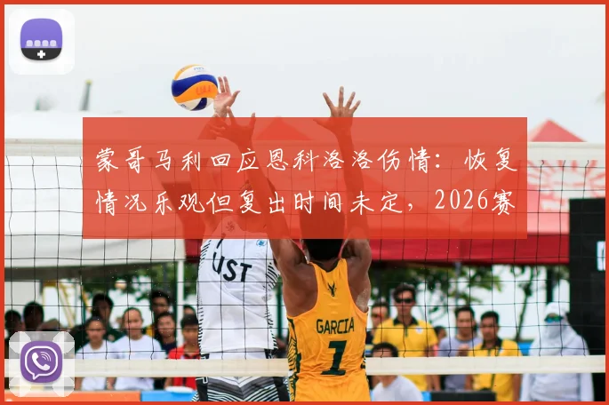 蒙哥马利回应恩科洛洛伤情：恢复情况乐观但复出时间未定，2026赛季前景分析