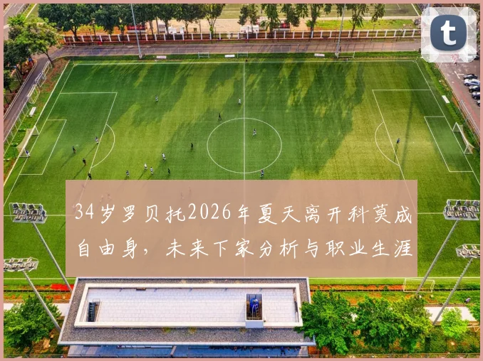 34岁罗贝托2026年夏天离开科莫成自由身，未来下家分析与职业生涯去向预测