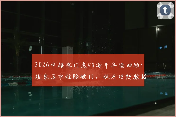 2026中超津门虎vs海牛半场回顾：埃朱马中柱险破门，双方攻防数据解析与比赛走势展望