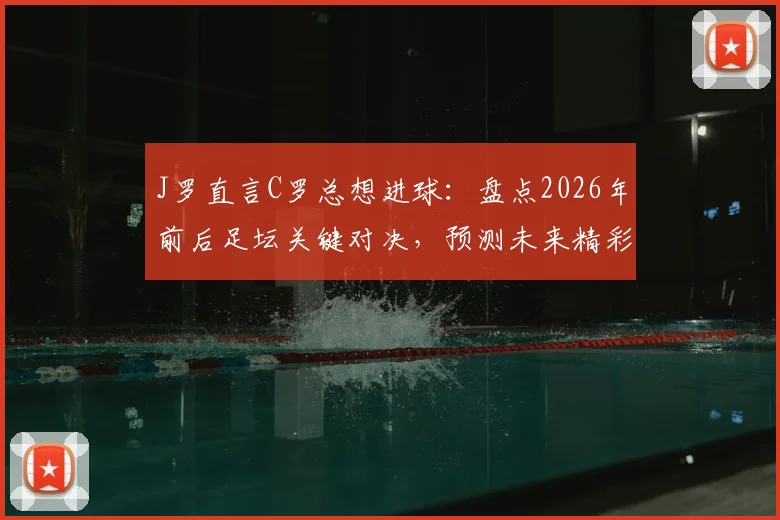 J罗直言C罗总想进球：盘点2026年前后足坛关键对决，预测未来精彩比赛走势