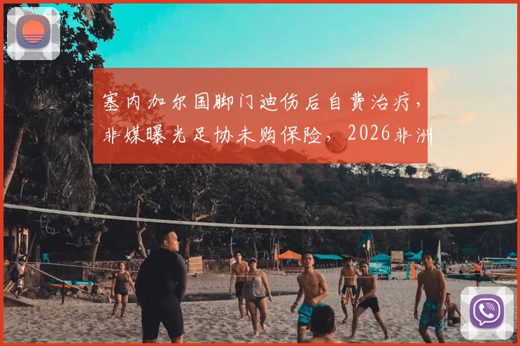 塞内加尔国脚门迪伤后自费治疗，非媒曝光足协未购保险，2026非洲球员权益引发热议