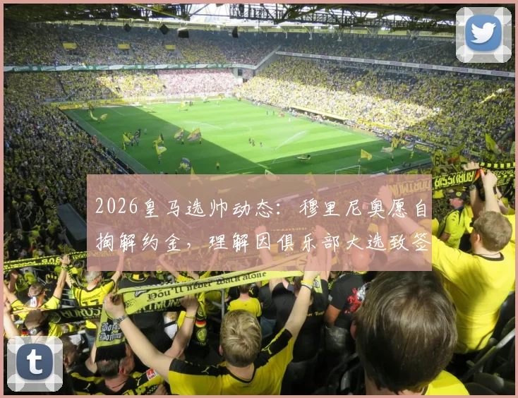 2026皇马选帅动态：穆里尼奥愿自掏解约金，理解因俱乐部大选致签约暂缓