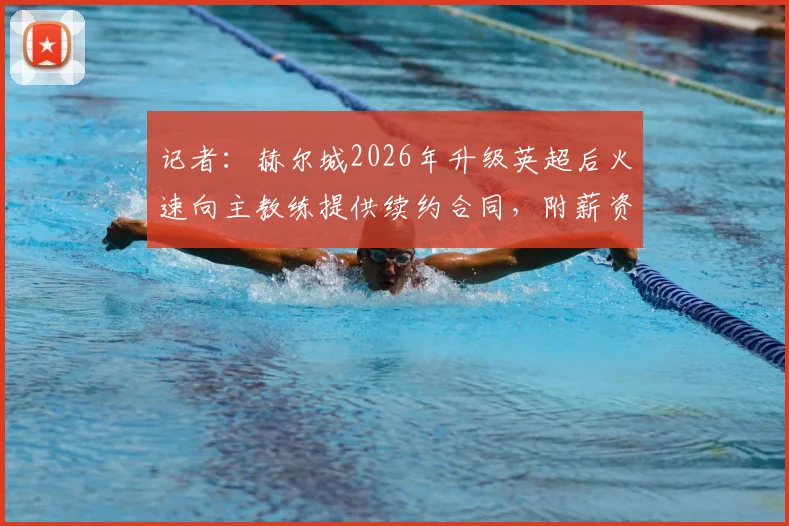 记者：赫尔城2026年升级英超后火速向主教练提供续约合同，附薪资待遇细节分析