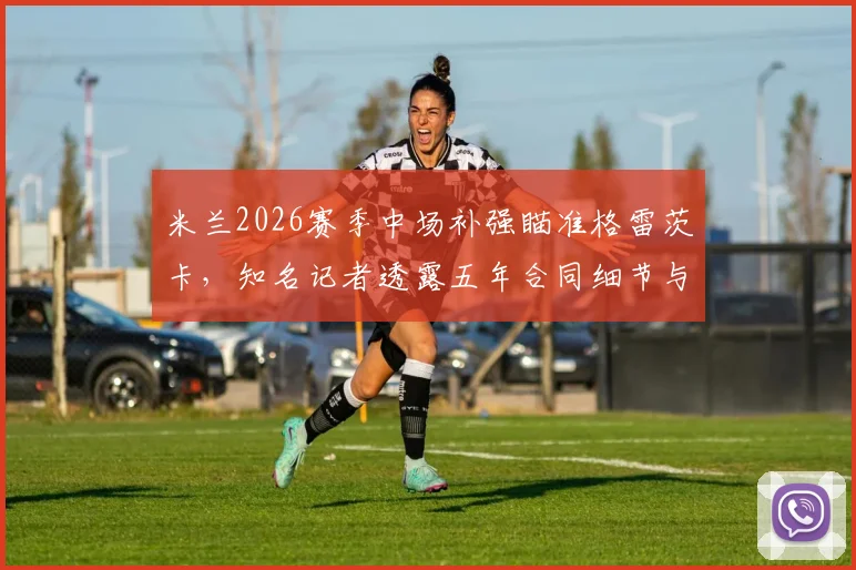 米兰2026赛季中场补强瞄准格雷茨卡，知名记者透露五年合同细节与年薪报价