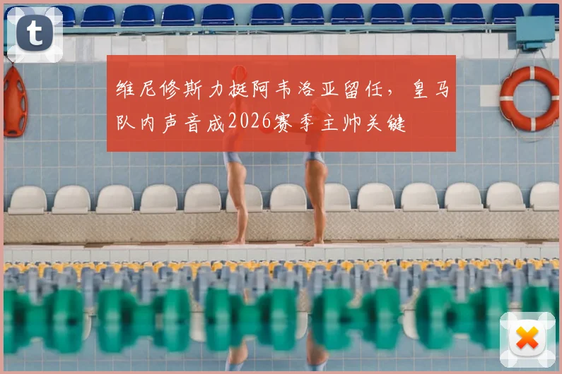 维尼修斯力挺阿韦洛亚留任，皇马队内声音成2026赛季主帅关键