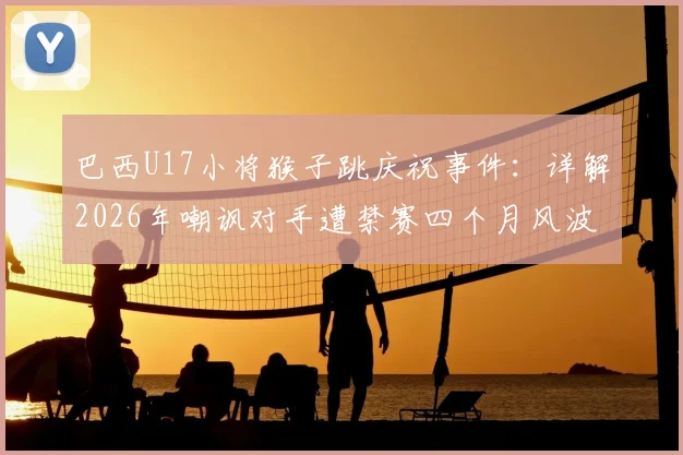 巴西U17小将猴子跳庆祝事件:详解2026年嘲讽对手遭禁赛四个月风波与球场纪律启示