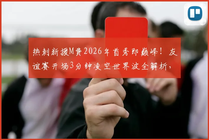 热刺新援M费2026年首秀即巅峰!友谊赛开场3分钟凌空世界波全解析,技术特点与前景深度分析