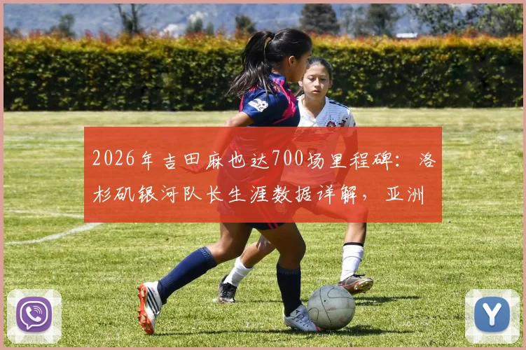 2026年吉田麻也达700场里程碑：洛杉矶银河队长生涯数据详解，亚洲后卫旅欧典范