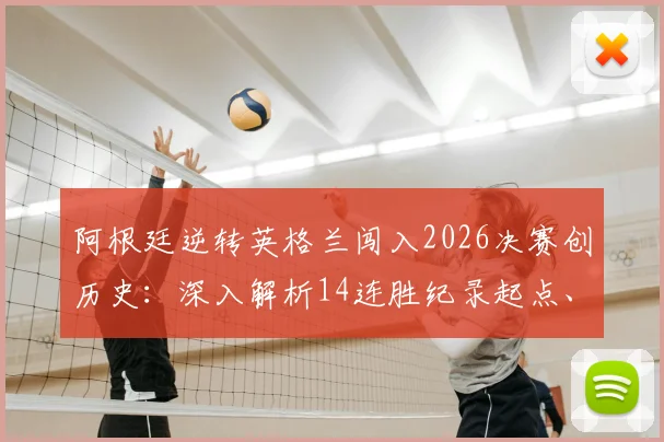 阿根廷逆转英格兰闯入2026决赛创历史：深入解析14连胜纪录起点、对阵英格兰战绩及斯卡洛尼执教秘诀