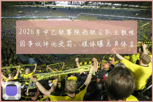 2026年中乙联赛陕西联合队主教练因争议评论受罚,媒体曝光具体言论内容引热议,职业教练员言行规范再成焦点