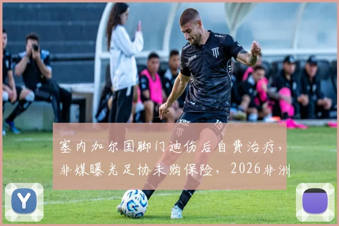 塞内加尔国脚门迪伤后自费治疗，非媒曝光足协未购保险，2026非洲球员权益引发热议