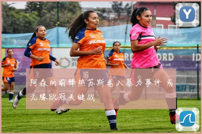 阿森纳前锋热苏斯卷入暴力事件 或无缘欧冠关键战