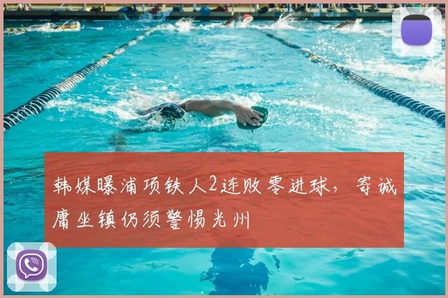 韩媒曝浦项铁人2连败零进球，寄诚庸坐镇仍须警惕光州