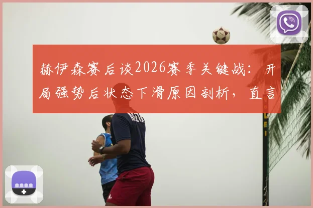 赫伊森赛后谈2026赛季关键战：开局强势后状态下滑原因剖析，直言拿三分是唯一目标