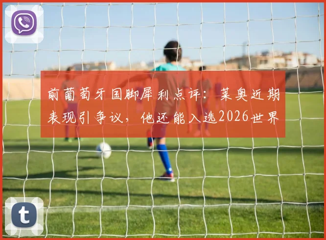 前葡萄牙国脚犀利点评：莱奥近期表现引争议，他还能入选2026世界杯大名单吗？深度剖析背后原因