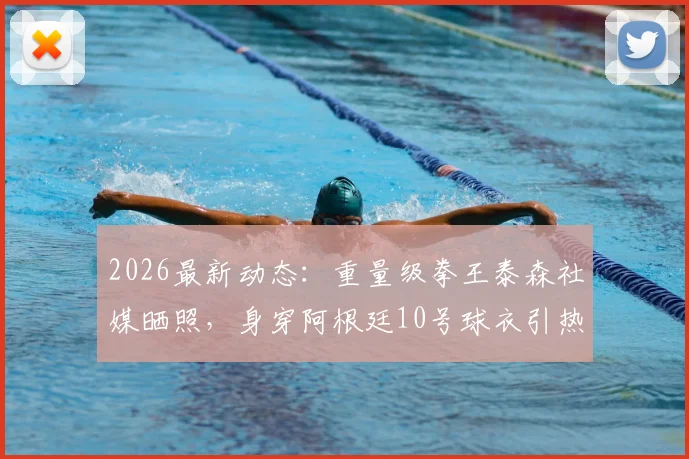 2026最新动态：重量级拳王泰森社媒晒照，身穿阿根廷10号球衣引热议，拳迷球迷怎么看？