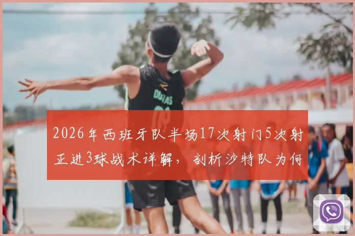 2026年西班牙队半场17次射门5次射正进3球战术详解,剖析沙特队为何仅1次射门完全被压制